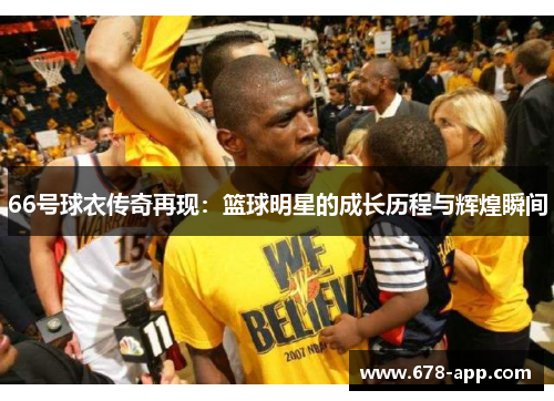 66号球衣传奇再现：篮球明星的成长历程与辉煌瞬间